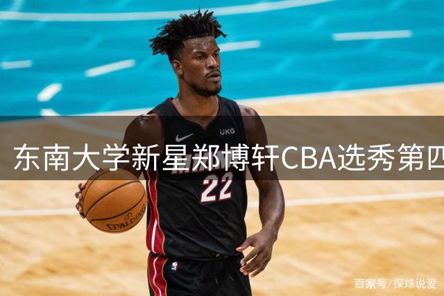 东南大学新星郑博轩CBA选秀第四顺位花落南京同曦