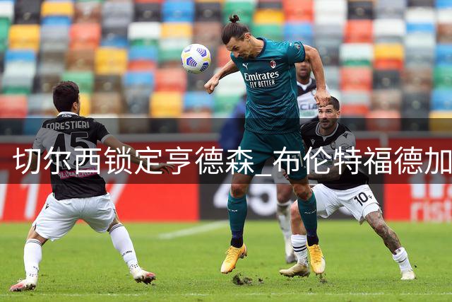 切尔西锁定亨德森 布伦特福德加速追逐法甲新星桑加雷