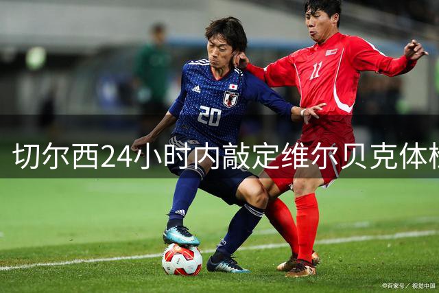 切尔西24小时内敲定维尔贝克体检 亨德森转会谈判同步进行