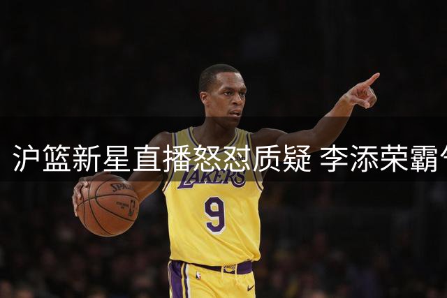 沪篮新星直播怒怼质疑 李添荣霸气回应"药冠"风波：这冠军货真价实