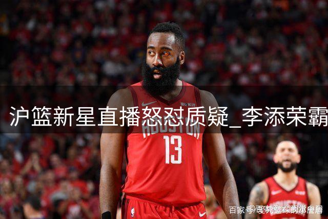 沪篮新星直播怒怼质疑 李添荣霸气回应"药冠"风波：这冠军货真价实